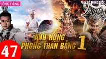 Phim Bộ Hay: ANH HÙNG PHONG THẦN BẢNG - Tập 47 (Lồng Tiếng) | Phim Bộ Trung Quốc Hay Nhất 2023