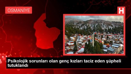 Psikolojik sorunları olan genç kızları taciz eden şüpheli tutuklandı