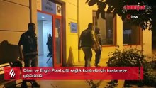Dilan ve Engin Polat çifti sağlık kontrolü için hastaneye götürüldü