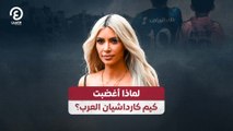 لماذا أغضبت كيم كارداشيان العرب؟