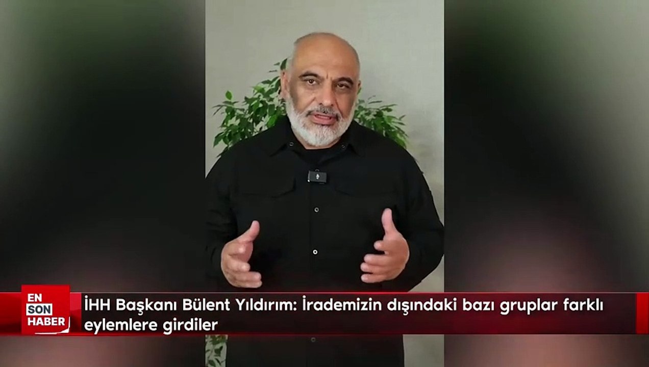 İHH Başkanı Bülent Yıldırım: İrademizin dışındaki bazı gruplar farklı eylemlere girdiler