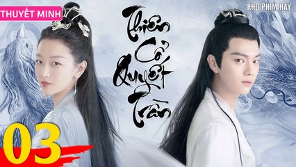 THIÊN CỔ QUYẾT TRẦN - Tập 03 (Thuyết Minh) | Châu Đông Vũ x Hứa Khải x Lưu Học Nghĩa