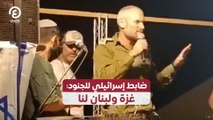 ضابط إسرائيلي للجنود: غزة ولبنان لنا