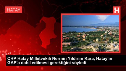CHP Hatay Milletvekili Nermin Yıldırım Kara, Hatay'ın GAP'a dahil edilmesi gerektiğini söyledi