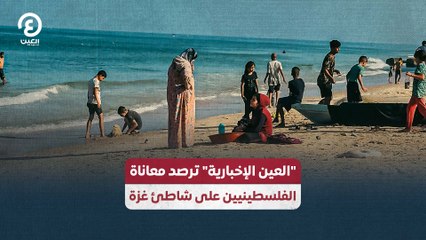 العين الإخبارية" ترصد معاناة الفلسطينيين على شاطئ غزة"