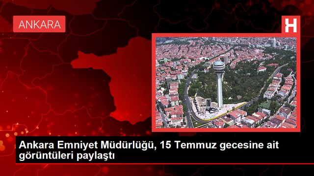 Ankara Emniyet Müdürlüğü, 15 Temmuz saldırı anına ait görüntüleri yayınladı
