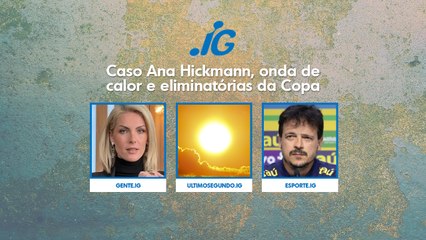 CASO ANA HICKMANN, ONDA DE CALOR E ELIMINATÓRIAS DA COPA