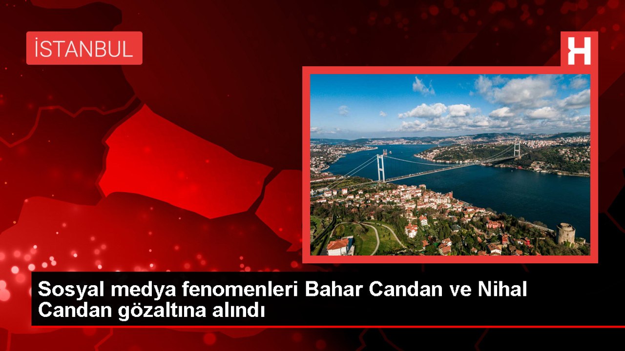 Sosyal medya fenomenleri Bahar Candan ve Nihal Candan gözaltına alındı