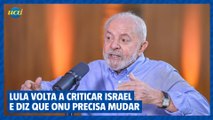 Lula volta a criticar Israel e diz que a ONU precisa mudar