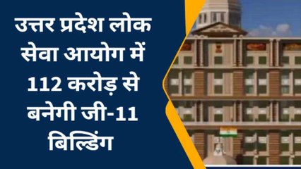 उत्तर प्रदेश लोक सेवा आयोग में 112 करोड़ से बनेगी जी-11 बिल्डिंग, होंगी एक से एक सहूलियतें