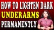 काली अंडर आर्म को गोरा करने के रामबाण उपाय | HOW TO LIGHTEN DARK UNDERARMS PERMANENTLY