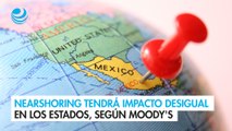 Nearshoring tendrá impacto desigual en los estados, según Moody's