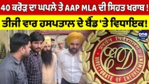 40 ਕਰੋੜ ਦਾ ਘਪਲੇ ਤੇ AAP MLA ਦੀ ਸਿਹਤ ਖਰਾਬ! ਤੀਜੀ ਵਾਰ ਹਸਪਤਾਲ ਦੇ ਬੈੱਡ 'ਤੇ ਵਿਧਾਇਕ! |OneIndia Punjabi