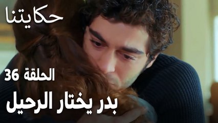 مسلسل حكايتنا الحلقة 36 - بدر يختار الرحيل