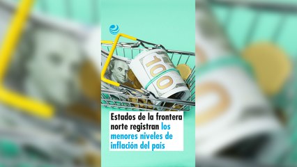 Estados de la frontera norte registran los menores niveles de inflación del país