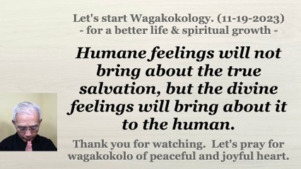 Humane feelings will not bring about the true salvation, but the divine feelings will bring about it to the human. 11-19-2023