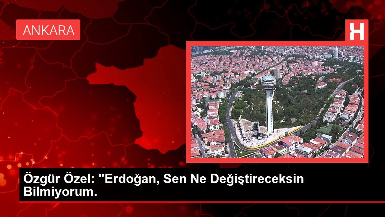 Özgür Özel: "Erdoğan, Sen Ne Değiştireceksin Bilmiyorum.