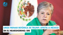 Urge frenar retórica de Trump; afecta a México en el nearshoring: SRE