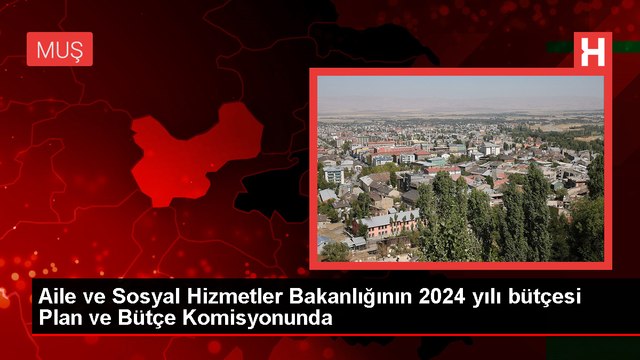TBMM Plan ve Bütçe Komisyonunda Aile ve Sosyal Hizmetler Bakanlığı'nın 2024 yılı bütçe görüşmeleri başladı
