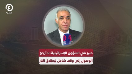 خبير في الشؤون الإسرائيلية: لا أرجح الوصول إلى وقف شامل لإطلاق النار