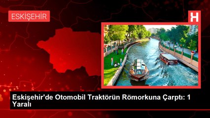 Eskişehir'de Otomobil Traktörün Römorkuna Çarptı: 1 Yaralı