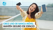 Crece uso de banca móvil; mantén seguro ese espacio