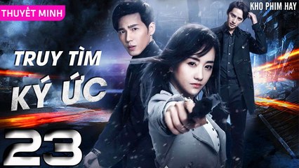 TRUY TÌM KÝ ỨC - Tập 23 (Thuyết Minh) | Dương Dung & Bạch Vũ | Phim Trinh Thám Phá Án Hay Nhất