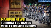 Manipur Violence: Centre forms tribunal to adjudicate ban on Meitei extremist groups | Oneindia