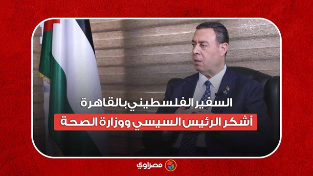 السفير الفلسطيني بالقاهرة- أشكر الرئيس السيسي ووزارة الصحة على جهودهم المبذولة