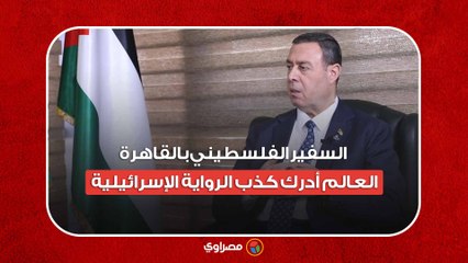 السفير الفلسطيني بالقاهرة: العالم أدرك كذب الرواية الإسرائيلية وأحدثنا تغيرًا ملموسًا