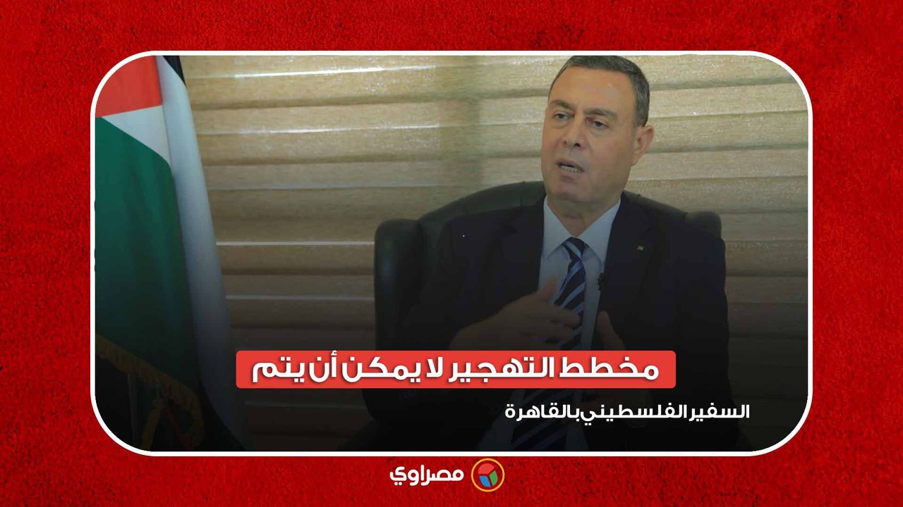السفير الفلسطيني بالقاهرة : مخطط التهجير لا يمكن أن يتم