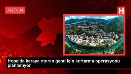 Hopa'da karaya oturan gemi için kurtarma operasyonu planlanıyor