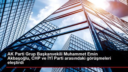 AK Parti Grup Başkanvekili Muhammet Emin Akbaşoğlu, CHP ve İYİ Parti arasındaki görüşmeleri eleştirdi