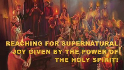REACHING FOR SUPERNATURAL JOY GIVEN BY THE POWER OF THE HOLY SPIRIT