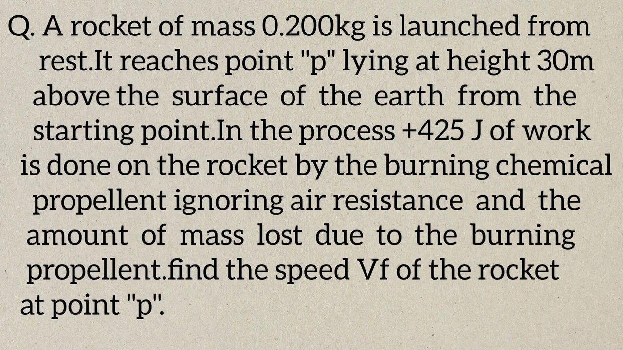 A rocket of mass 0.200kg is launched from rest.It reaches point "p" lying at height 30m above the surface of the earth from the starting point.In the process+425 J of work is done on the rocket by the burning chemical propellent ignoring air resistance an