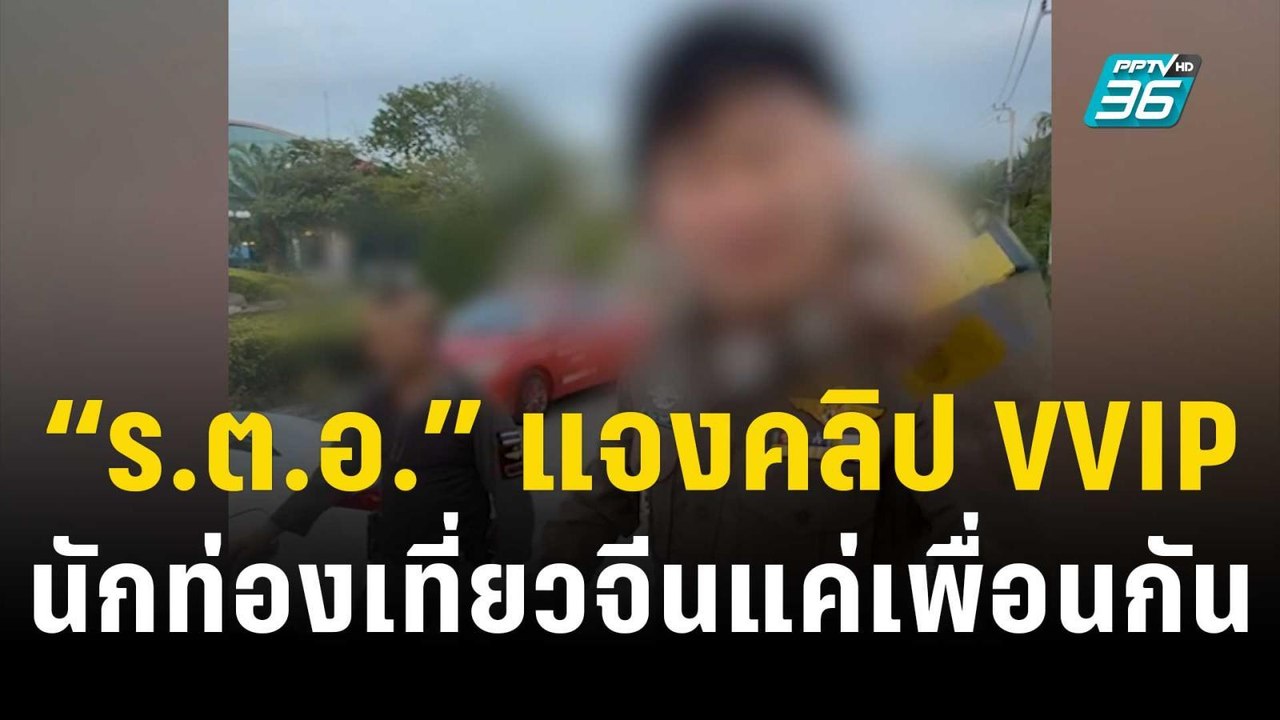 “ร.ต.อ.” แจงคลิป VVIP นักท่องเที่ยวจีนแค่เพื่อน...