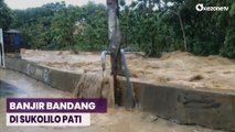 Ngeri! Detik-Detik Banjir Bandang Terjang Sukolilo Pati