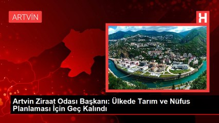 Artvin Ziraat Odası Başkanı: Ülkede Tarım ve Nüfus Planlaması İçin Geç Kalındı