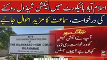Islamabad High Court me Election Scedule rokny ki darkhuwast per sama'at