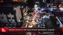 İstanbul merkezli 6 ilde hayali ihracat operasyonu: 16 gözaltı