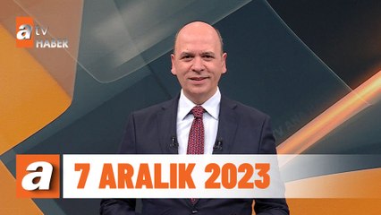 atv Ana Haber | 7 Aralık 2023