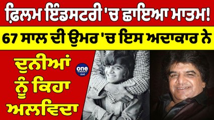 ਫ਼ਿਲਮ ਇੰਡਸਟਰੀ 'ਚ ਛਾਇਆ ਮਾਤਮ! 67 ਸਾਲ ਦੀ ਉਮਰ 'ਚ ਇਸ ਅਦਾਕਾਰ ਨੇ ਦੁਨੀਆਂ ਨੂੰ ਕਿਹਾ ਅਲਵਿਦਾ |OneIndia Punjabi