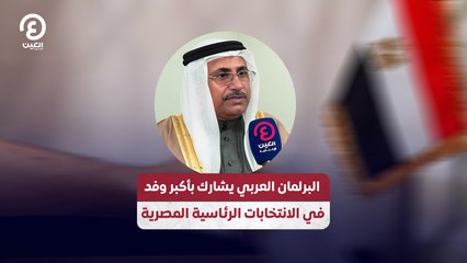 البرلمان العربي يشارك بأكبر وفد في الانتخابات الرئاسية المصرية