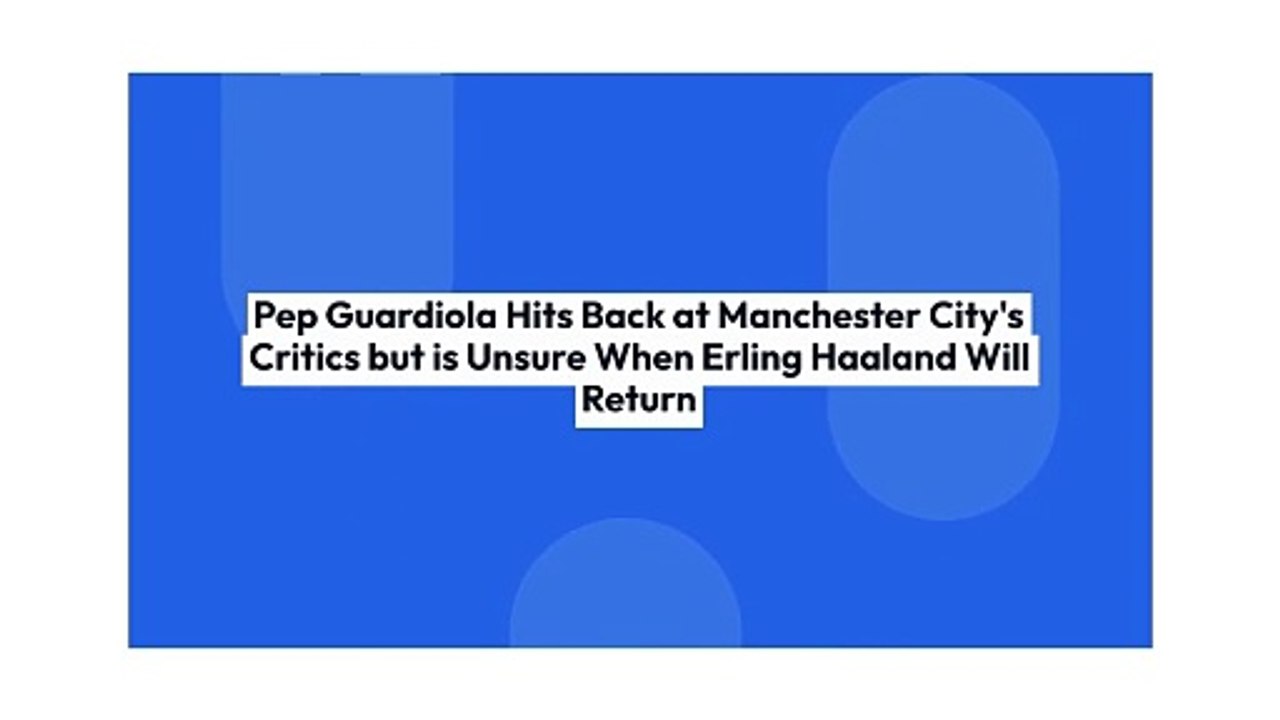 Pep Guardiola Hits Back at Manchester City's Critics but is Unsure When Erling Haaland Will Return