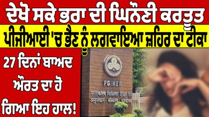 ਦੇਖੋ ਸਕੇ ਭਰਾ ਦੀ ਘਿਨੌਣੀ ਕਰਤੂਤ, ਪੀਜੀਆਈ 'ਚ ਭੈਣ ਨੂੰ ਲਗਵਾਇਆ ਜ਼ਹਿਰ ਦਾ ਟੀਕਾ | Chandigarh |OneIndia Punjabi