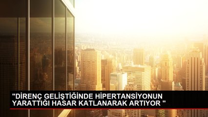 "DİRENÇ GELİŞTİĞİNDE HİPERTANSİYONUN YARATTIĞI HASAR KATLANARAK ARTIYOR "