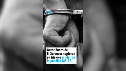 Autoridades de El Salvador capturan en México a presunto líder de la pandilla salvadoreña MS-13