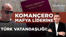 KOMANÇERO MAFYA LİDERİNE TÜRK VATANDAŞLIĞI!