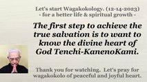 The first step to achieve the true salvation is to want to know the divine heart of God Tenchi-KanenoKami. 12-14-2023