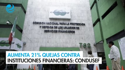 Aumenta 21% quejas contra las instituciones financieras: Condusef